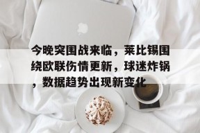 今晚突围战来临，莱比锡围绕欧联伤情更新，球迷炸锅，数据趋势出现新变化的简单介绍-英雄联盟