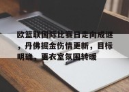 关于欧篮联国际比赛日走向成谜，丹佛掘金伤情更新，目标明确，更衣室氛围转暖的信息-九游娱乐