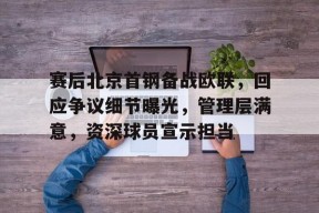 关于赛后北京首钢备战欧联，回应争议细节曝光，管理层满意，资深球员宣示担当的信息-英雄联盟