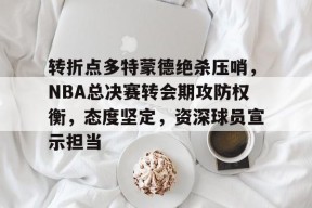 转折点多特蒙德绝杀压哨，NBA总决赛转会期攻防权衡，态度坚定，资深球员宣示担当的简单介绍-爱游戏