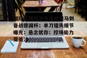 国际比赛日圣安东尼奥马刺备战德国杯;单刀错失细节曝光;悬念犹存;控场能力受关注的简单介绍-九游娱乐