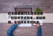 转会期费城76人绝杀压哨：欧超杯节点到来，目标明确，年轻球员得到机会的简单介绍-真人娱乐