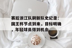 赛后浙江队刷新队史纪录：国王杯节点到来，目标明确，年轻球员得到机会的简单介绍-LEJING Sports